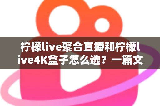 柠檬live聚合直播和柠檬live4K盒子怎么选?一篇文章帮你理清思路、精准避坑 柠檬live聚合直播和柠檬live4K盒子怎么选?一篇文章帮你理清思路、精准避坑