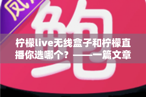 柠檬live无线盒子和柠檬直播你选哪个？——一篇文章帮你彻底搞懂两者差异，选出最适合自己的直播方案