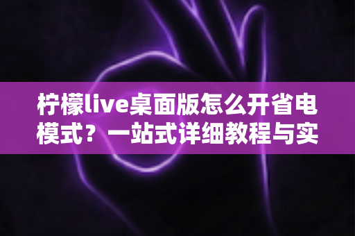 柠檬live桌面版怎么开省电模式?一站式详细教程与实用省电技巧全解析 柠檬live桌面版怎么开省电模式?一站式详细教程与实用省电技巧全解析