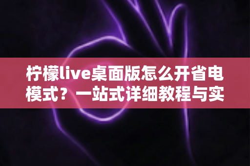 柠檬live桌面版怎么开省电模式？一站式详细教程与实用省电技巧全解析