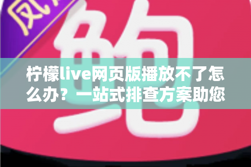 柠檬live网页版播放不了怎么办?一站式排查方案助您快速恢复流畅观看体验 柠檬live网页版播放不了怎么办?一站式排查方案助您快速恢复流畅观看体验
