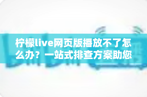 柠檬live网页版播放不了怎么办?一站式排查方案助您快速恢复流畅观看体验 柠檬live网页版播放不了怎么办?一站式排查方案助您快速恢复流畅观看体验