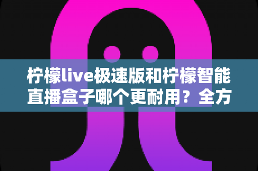 柠檬live极速版和柠檬智能直播盒子哪个更耐用?全方位对比测评助你避坑选好货 柠檬live极速版和柠檬智能直播盒子哪个更耐用?全方位对比测评助你避坑选好货