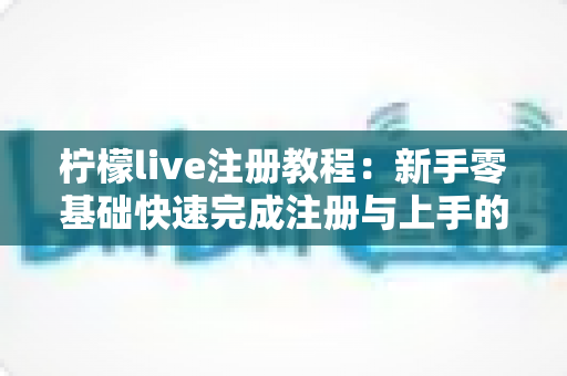 柠檬live注册教程：新手零基础快速完成注册与上手的完整指南