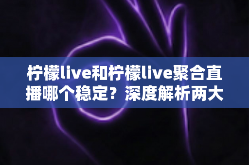 柠檬live和柠檬live聚合直播哪个稳定?深度解析两大直播方式的稳定性差异与选择建议 柠檬live和柠檬live聚合直播哪个稳定?深度解析两大直播方式的稳定性差异与选择建议
