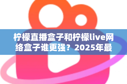 柠檬直播盒子和柠檬live网络盒子谁更强?2025年最全深度对比评测帮你选对不选贵 柠檬直播盒子和柠檬live网络盒子谁更强?2025年最全深度对比评测帮你选对不选贵