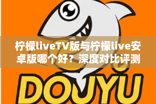 柠檬liveTV版与柠檬live安卓版哪个好?深度对比评测助你选出最适配的观看方案 柠檬liveTV版与柠檬live安卓版哪个好?深度对比评测助你选出最适配的观看方案