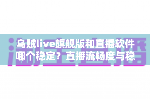 乌贼live旗舰版和直播软件哪个稳定？直播流畅度与稳定性全面对比指南