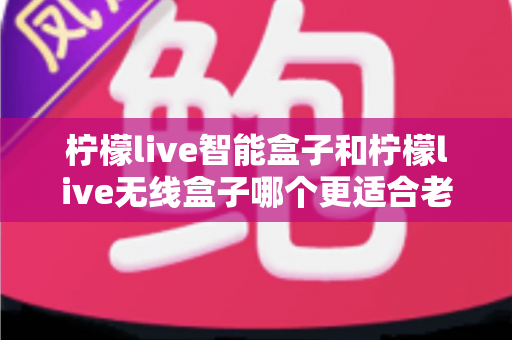 柠檬live智能盒子和柠檬live无线盒子哪个更适合老人用?全面对比评测帮您选出最佳选择 柠檬live智能盒子和柠檬live无线盒子哪个更适合老人用?全面对比评测帮您选出最佳选择