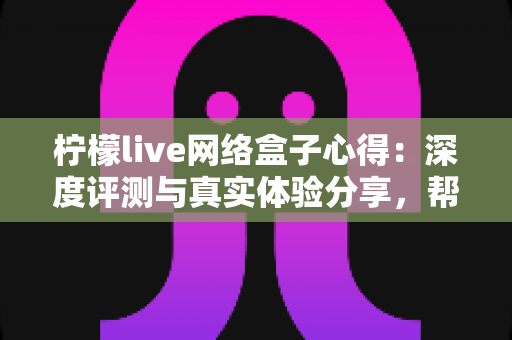 柠檬live网络盒子心得:深度评测与真实体验分享,帮你轻松玩转电视大屏直播 柠檬live网络盒子心得:深度评测与真实体验分享,帮你轻松玩转电视大屏直播