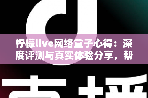 柠檬live网络盒子心得:深度评测与真实体验分享,帮你轻松玩转电视大屏直播 柠檬live网络盒子心得:深度评测与真实体验分享,帮你轻松玩转电视大屏直播