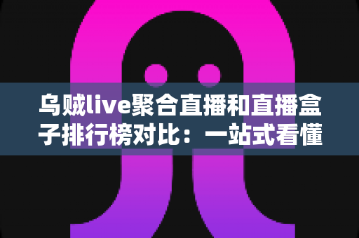 乌贼live聚合直播和直播盒子排行榜对比：一站式看懂哪款直播工具更适合你