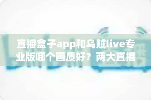 直播盒子app和乌贼live专业版哪个画质好？两大直播平台清晰度深度对比与选购全指南
