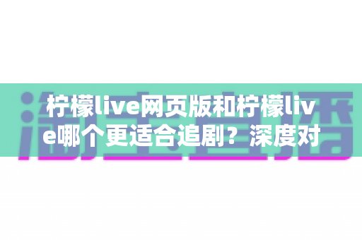 柠檬live网页版和柠檬live哪个更适合追剧？深度对比分析帮你找到最佳追剧方式