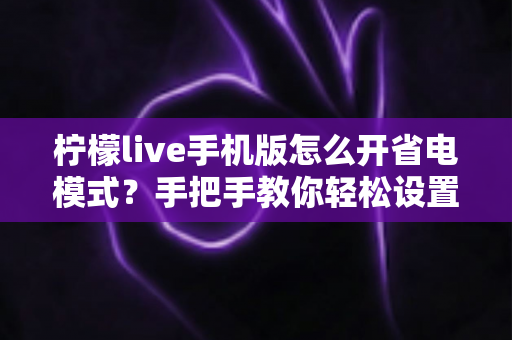 柠檬live手机版怎么开省电模式？手把手教你轻松设置，告别电量焦虑