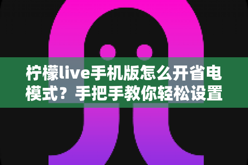 柠檬live手机版怎么开省电模式？手把手教你轻松设置，告别电量焦虑