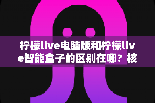 柠檬live电脑版和柠檬live智能盒子的区别在哪?核心差异与选购指南全解析 柠檬live电脑版和柠檬live智能盒子的区别在哪?核心差异与选购指南全解析