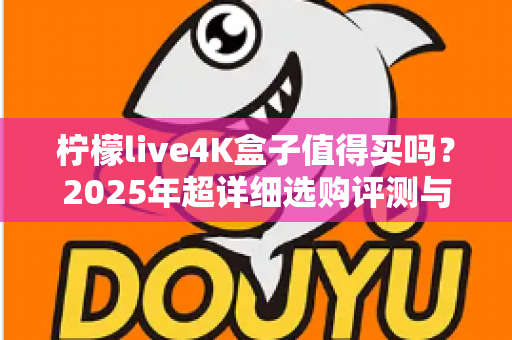 柠檬live4K盒子值得买吗?2025年超详细选购评测与避坑指南 柠檬live4K盒子值得买吗?2025年超详细选购评测与避坑指南