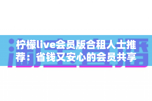 柠檬live会员版合租人士推荐：省钱又安心的会员共享全攻略