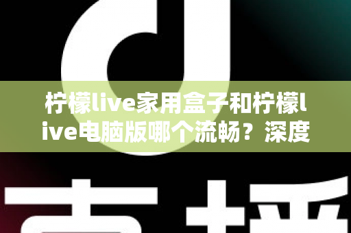柠檬live家用盒子和柠檬live电脑版哪个流畅?深度对比评测帮你选出最佳观影方案 柠檬live家用盒子和柠檬live电脑版哪个流畅?深度对比评测帮你选出最佳观影方案