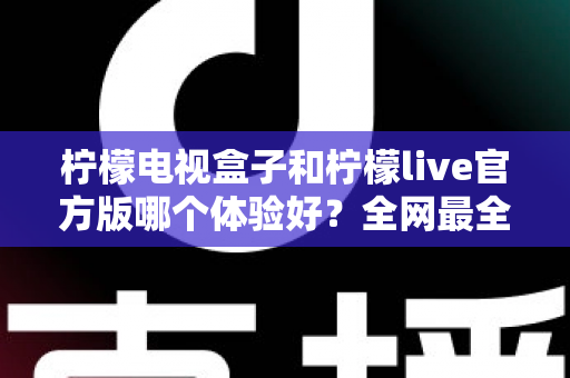 柠檬电视盒子和柠檬live官方版哪个体验好?全网最全深度对比评测,帮你选对不踩坑 柠檬电视盒子和柠檬live官方版哪个体验好?全网最全深度对比评测,帮你选对不踩坑