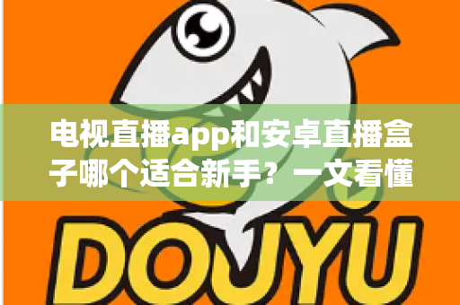 电视直播app和安卓直播盒子哪个适合新手?一文看懂选购要点与使用指南 电视直播app和安卓直播盒子哪个适合新手?一文看懂选购要点与使用指南