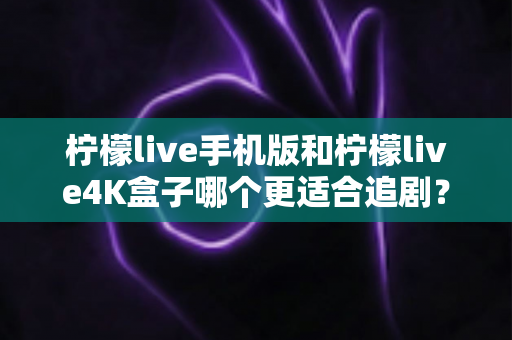 柠檬live手机版和柠檬live4K盒子哪个更适合追剧？深度对比帮你一次选对追剧装备