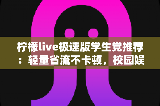 柠檬live极速版学生党推荐：轻量省流不卡顿，校园娱乐新选择