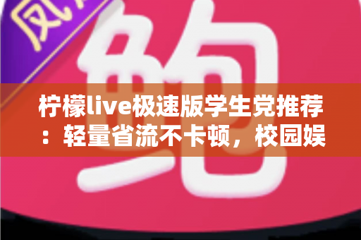 柠檬live极速版学生党推荐：轻量省流不卡顿，校园娱乐新选择