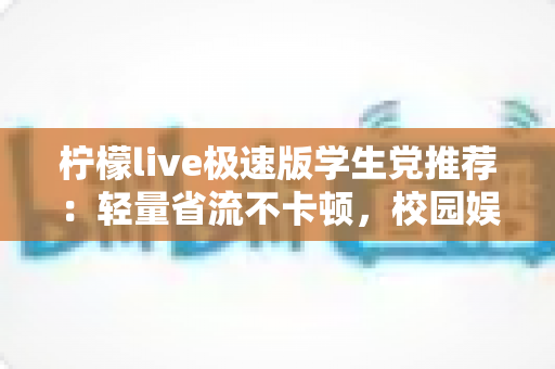 柠檬live极速版学生党推荐：轻量省流不卡顿，校园娱乐新选择