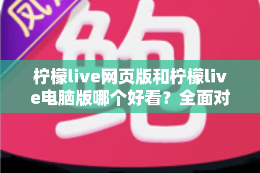 柠檬live网页版和柠檬live电脑版哪个好看？全面对比评测助你找到最佳观看体验