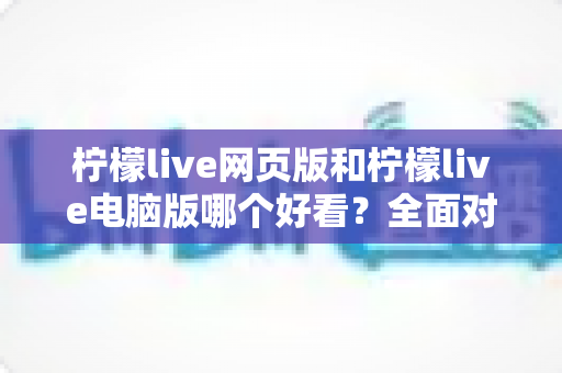 柠檬live网页版和柠檬live电脑版哪个好看？全面对比评测助你找到最佳观看体验