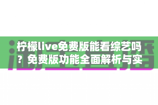 柠檬live免费版能看综艺吗？免费版功能全面解析与实用观看指南