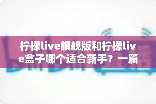 柠檬live旗舰版和柠檬live盒子哪个适合新手？一篇看懂的新手入门选购指南