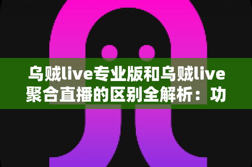 乌贼live专业版和乌贼live聚合直播的区别全解析:功能对比、内容差异与选择指南一篇看懂 乌贼live专业版和乌贼live聚合直播的区别全解析:功能对比、内容差异与选择指南一篇看懂