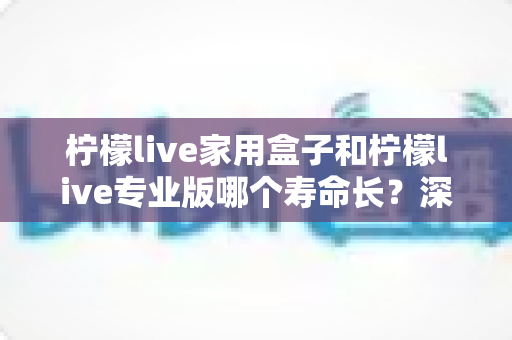 柠檬live家用盒子和柠檬live专业版哪个寿命长?深度对比分析与选购全攻略 柠檬live家用盒子和柠檬live专业版哪个寿命长?深度对比分析与选购全攻略