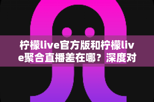 柠檬live官方版和柠檬live聚合直播差在哪?深度对比分析与选择指南 柠檬live官方版和柠檬live聚合直播差在哪?深度对比分析与选择指南