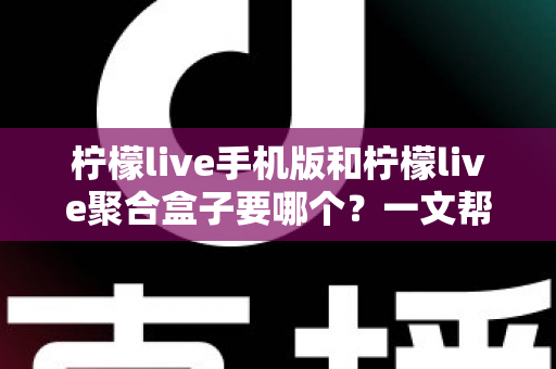 柠檬live手机版和柠檬live聚合盒子要哪个?一文帮你做出最适合自己的选择 柠檬live手机版和柠檬live聚合盒子要哪个?一文帮你做出最适合自己的选择