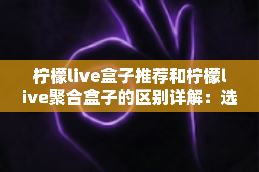 柠檬live盒子推荐和柠檬live聚合盒子的区别详解:选购前必看的全面指南 柠檬live盒子推荐和柠檬live聚合盒子的区别详解:选购前必看的全面指南