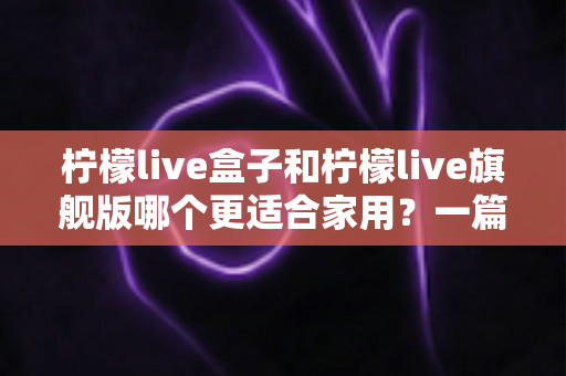 柠檬live盒子和柠檬live旗舰版哪个更适合家用?一篇文章帮你彻底搞懂两者差异与选购技巧 柠檬live盒子和柠檬live旗舰版哪个更适合家用?一篇文章帮你彻底搞懂两者差异与选购技巧