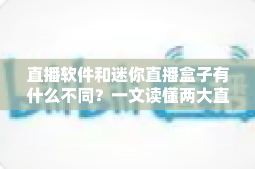 直播软件和迷你直播盒子有什么不同?一文读懂两大直播工具的核心差异与选择指南 直播软件和迷你直播盒子有什么不同?一文读懂两大直播工具的核心差异与选择指南