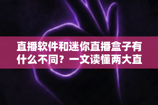 直播软件和迷你直播盒子有什么不同？一文读懂两大直播工具的核心差异与选择指南