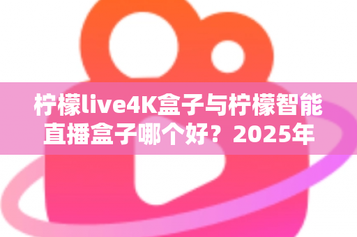 柠檬live4K盒子与柠檬智能直播盒子哪个好?2025年最新选购对比全攻略,帮你轻松选对不踩坑 柠檬live4K盒子与柠檬智能直播盒子哪个好?2025年最新选购对比全攻略,帮你轻松选对不踩坑