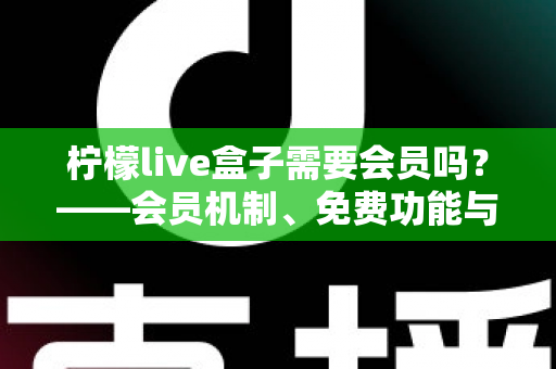 柠檬live盒子需要会员吗?——会员机制、免费功能与使用避坑指南全解析 柠檬live盒子需要会员吗?——会员机制、免费功能与使用避坑指南全解析