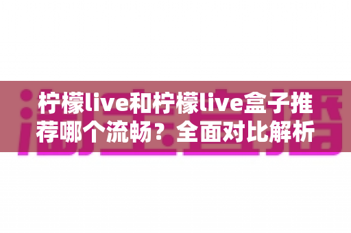 柠檬live和柠檬live盒子推荐哪个流畅?全面对比解析助你选出最佳观影方案 柠檬live和柠檬live盒子推荐哪个流畅?全面对比解析助你选出最佳观影方案