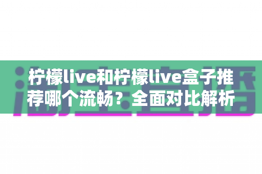 柠檬live和柠檬live盒子推荐哪个流畅？全面对比解析助你选出最佳观影方案