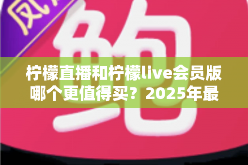 柠檬直播和柠檬live会员版哪个更值得买?2025年最全对比指南与选购攻略 柠檬直播和柠檬live会员版哪个更值得买?2025年最全对比指南与选购攻略
