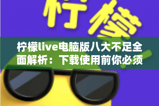 柠檬live电脑版八大不足全面解析:下载使用前你必须了解的体验短板 柠檬live电脑版八大不足全面解析:下载使用前你必须了解的体验短板