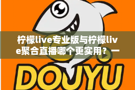 柠檬live专业版与柠檬live聚合直播哪个更实用?一篇深度评测帮你选对直播工具 柠檬live专业版与柠檬live聚合直播哪个更实用?一篇深度评测帮你选对直播工具