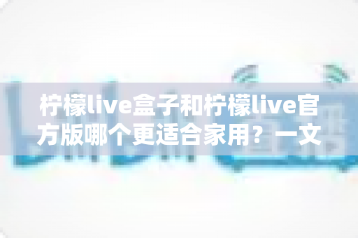 柠檬live盒子和柠檬live官方版哪个更适合家用?一文看懂家庭观影选购全攻略 柠檬live盒子和柠檬live官方版哪个更适合家用?一文看懂家庭观影选购全攻略